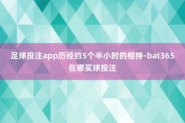 足球投注app　　历经约5个半小时的相持-bat365在哪买球投注