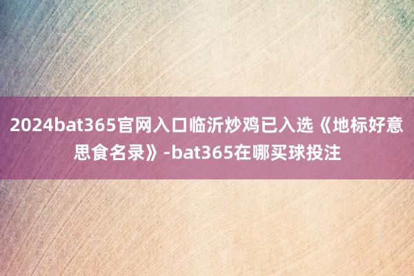 2024bat365官网入口临沂炒鸡已入选《地标好意思食名录》-bat365在哪买球投注