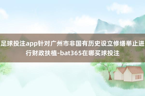 足球投注app针对广州市非国有历史设立修缮举止进行财政扶植-bat365在哪买球投注