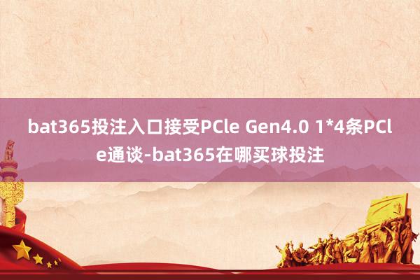 bat365投注入口接受PCle Gen4.0 1*4条PCle通谈-bat365在哪买球投注