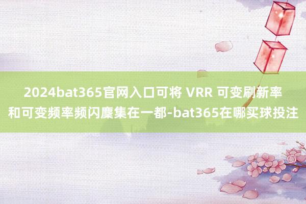 2024bat365官网入口可将 VRR 可变刷新率和可变频率频闪麇集在一都-bat365在哪买球投注