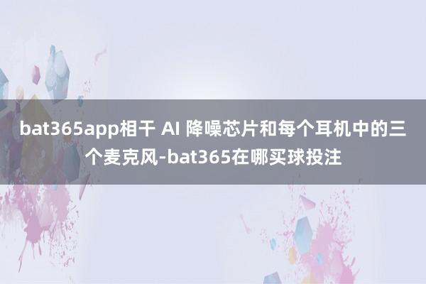 bat365app相干 AI 降噪芯片和每个耳机中的三个麦克风-bat365在哪买球投注