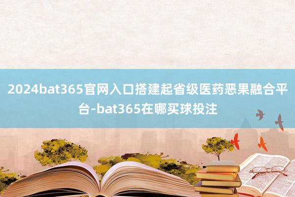 2024bat365官网入口搭建起省级医药恶果融合平台-bat365在哪买球投注
