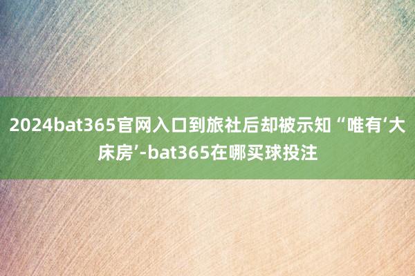 2024bat365官网入口到旅社后却被示知“唯有‘大床房’-bat365在哪买球投注
