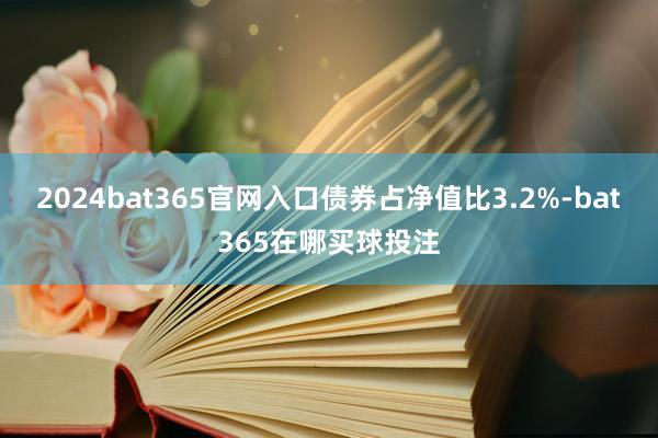 2024bat365官网入口债券占净值比3.2%-bat365在哪买球投注