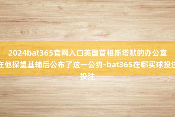 2024bat365官网入口英国首相斯塔默的办公室在他探望基辅后公布了这一公约-bat365在哪买球投注