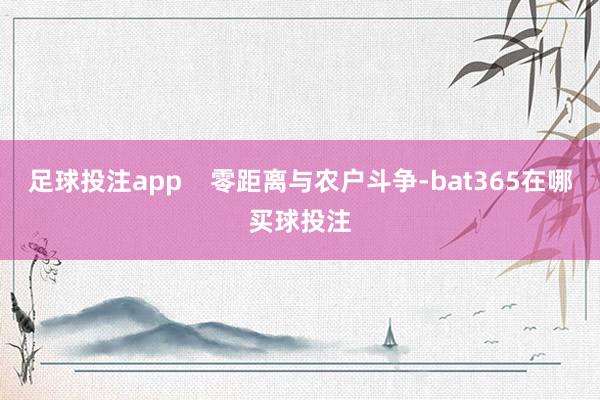 足球投注app    零距离与农户斗争-bat365在哪买球投注