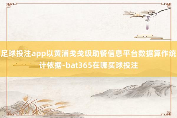 足球投注app以黄浦戋戋级助餐信息平台数据算作统计依据-bat365在哪买球投注