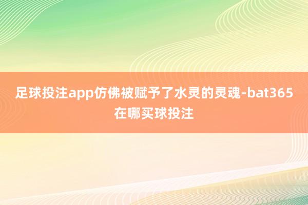 足球投注app仿佛被赋予了水灵的灵魂-bat365在哪买球投注
