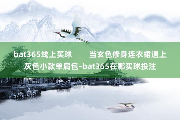 bat365线上买球        当玄色修身连衣裙遇上灰色小款单肩包-bat365在哪买球投注